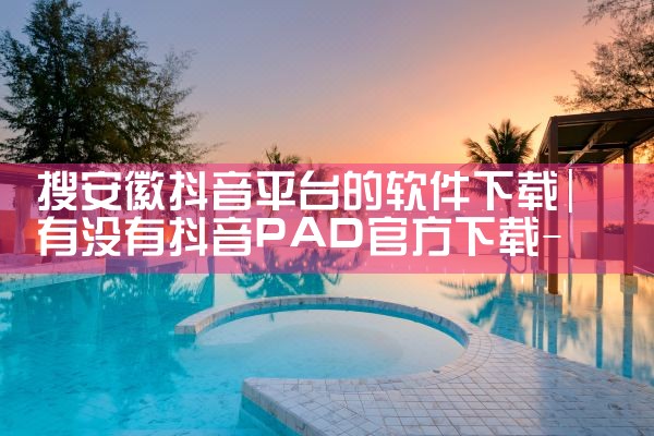 搜安徽抖音平台的软件下载