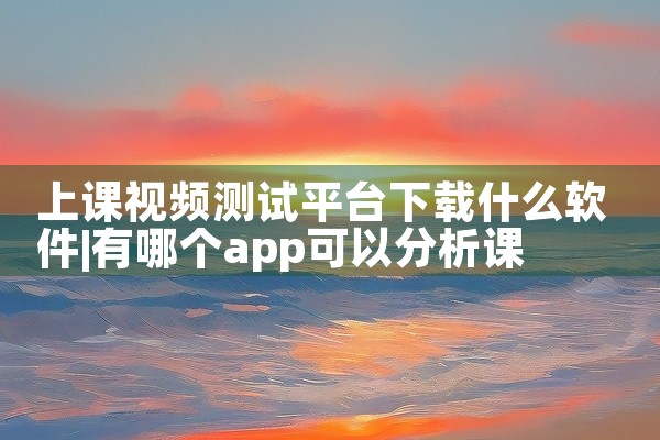 上课视频测试平台下载什么软件
